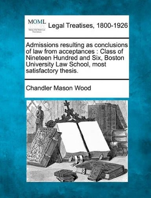 Admissions Resulting as Conclusions of Law from Acceptances: Class of Nineteen Hundred and Six, Boston University Law School, Most Satisfactory Thesis. book