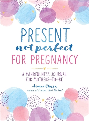 Present, Not Perfect for Pregnancy: A Mindfulness Journal for Mothers-to-Be book