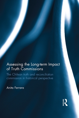 Assessing the Long-Term Impact of Truth Commissions: The Chilean Truth and Reconciliation Commission in Historical Perspective by Anita Ferrara