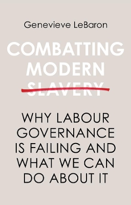 Combatting Modern Slavery: Why Labour Governance is Failing and What We Can Do About It by Genevieve LeBaron