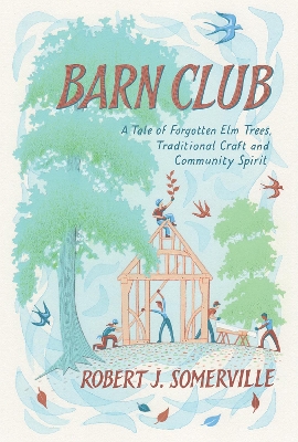 Barn Club: A Tale of Forgotten Elm Trees, Traditional Craft and Community Spirit by Robert Somerville