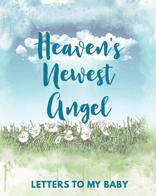 Heaven's Newest Angel Letters To My Baby: A Diary Of All The Things I Wish I Could Say Newborn Memories Grief Journal Loss of a Baby Sorrowful Season Forever In Your Heart Remember and Reflect book