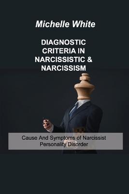 Diagnostic Criteria in Narcissistic & Narcissism: Cause And Symptoms of Narcissist Personality Disorder by Michelle White