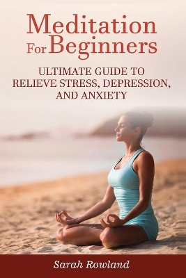 Meditation for Beginners: Ultimate Guide to Relieve Stress, Depression and Anxiety by Sarah Rowland