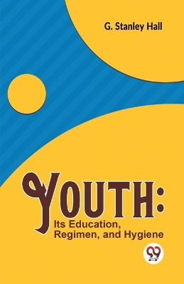 Youth: its Education, Regimen, and Hygiene by G Stanley Hall