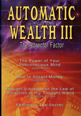 Automatic Wealth III: The Attractor Factor - Including: The Power of Your Subconscious Mind, How to Attract Money, The Law of Attraction AND Feeling Is The Secret book