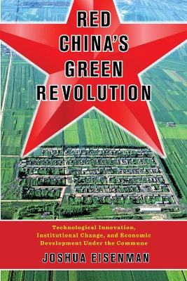 Red China's Green Revolution: Technological Innovation, Institutional Change, and Economic Development Under the Commune by Joshua Eisenman