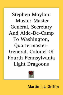 Stephen Moylan: Muster-Master General, Secretary And Aide-De-Camp To Washington, Quartermaster-General, Colonel Of Fourth Pennsylvania Light Dragoons book