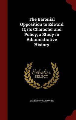 Baronial Opposition to Edward II; Its Character and Policy; A Study in Administrative History by James Conway Davies