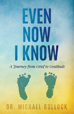 Even Now I Know: A Journey from Grief to Gratitude by Dr Michael Bullock