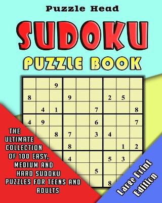 Sudoku Puzzle Book: The Ultimate Collection of 100 Easy, Medium and Hard Sudoku Puzzles for Teens and Adults - Large Print Edition book