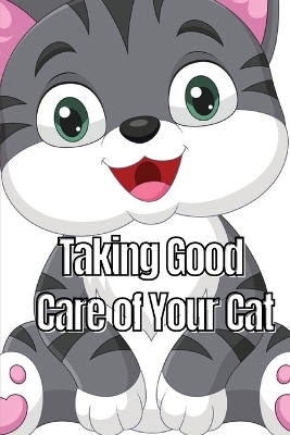 Taking Good Care of Your Cat: The Whole Guide from Kitten to Adult: A comprehensive manual covering food, nourishment, behaviour, customs, training, and immunisations for your feline companion book