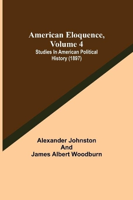 American Eloquence, Volume 4; Studies In American Political History (1897) book