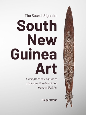 The Secret Signs in South New Guinea Art: A comprehensive guide to understanding Asmat and Papuan Gulf Art by Holger Braun