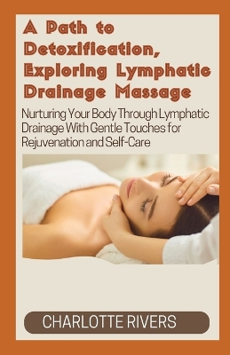 A Path to Detoxification, Exploring Lymphatic Drainage Massage: Nurturing Your Body Through Lymphatic Drainage With Gentle Touches for Rejuvenation and Self-Care book