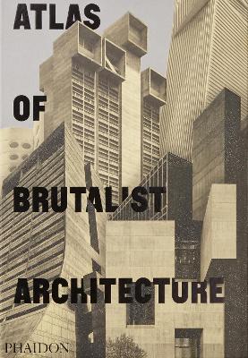 Atlas of Brutalist Architecture: The New York Times Best Art Book of 2018 by Phaidon Editors