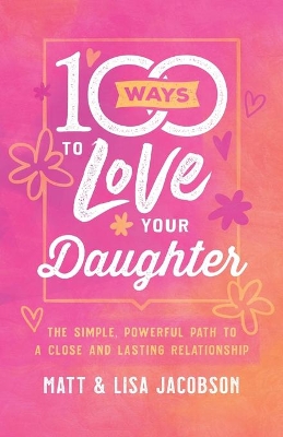 100 Ways to Love Your Daughter: The Simple, Powerful Path to a Close and Lasting Relationship book