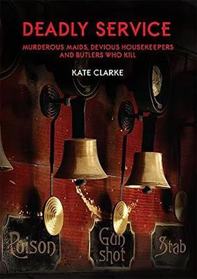 Deadly Service: Murderous Maids, Devious Housekeepers and Butlers Who Kill by Kate Clarke