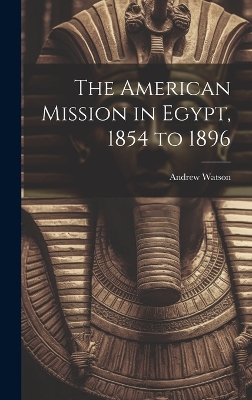 The American Mission in Egypt, 1854 to 1896 by Andrew Watson