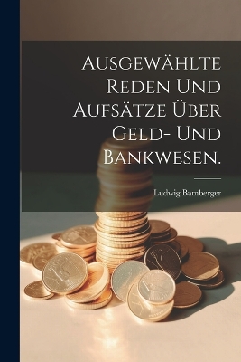 Ausgewählte Reden und Aufsätze über Geld- und Bankwesen. by Ludwig Bamberger