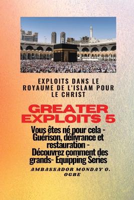 Greater Exploits - 5 - Exploits dans le royaume de l'islam pour le Christ Vous êtes né: Exploits dans le royaume de l'islam pour le Christ Vous êtes né pour cela - Guérison, délivrance et restauration - Découvrez comment des plus grands book