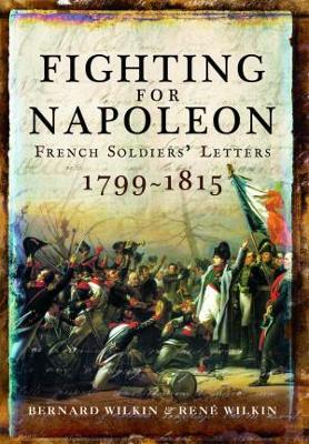 Fighting for Napoleon: French Soldiers' Letters, 1799 1815 by Bernard Wilkin