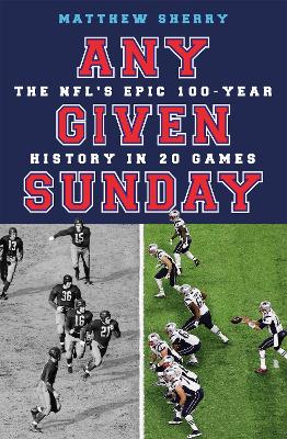 Any Given Sunday: The NFL's Epic 100-Year History in 20 Games by Matthew Sherry