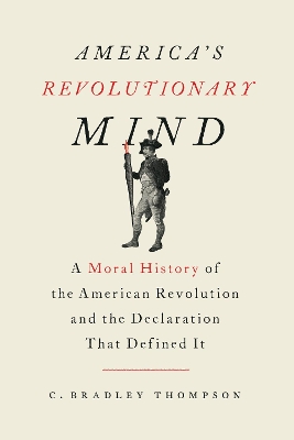 America's Revolutionary Mind: A Moral History of the American Revolution and the Declaration That Defined It book