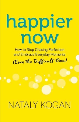 Happier Now: How to Stop Chasing Perfection and Embrace Everyday Moments (Even the Difficult Ones) by Nataly Kogan