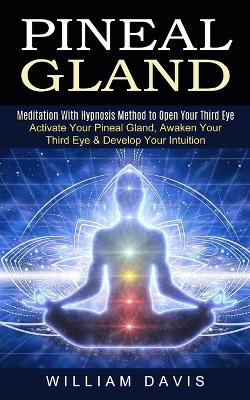 Pineal Gland: Meditation With Hypnosis Method to Open Your Third Eye (Activate Your Pineal Gland, Awaken Your Third Eye & Develop Your Intuition) book