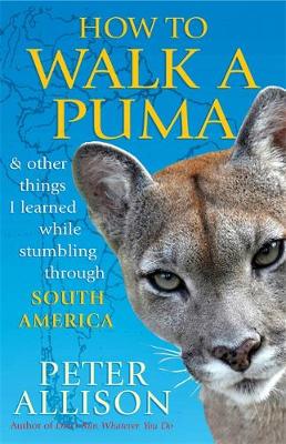 How to Walk a Puma: & other things I learned while stumbing around South America by Peter Allison