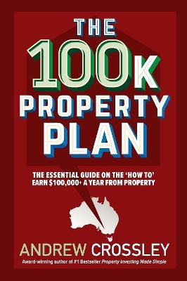 The 100K Property Plan: The Essential Guide on the 'How to' Earn $100,000+ a Year from Property book