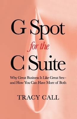 G Spot for the C Suite: Why Great Business Is Like Great Sex-and How You Can Have More of Both book