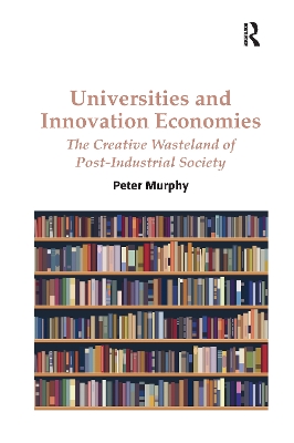 Universities and Innovation Economies: The Creative Wasteland of Post-Industrial Society by Peter Murphy
