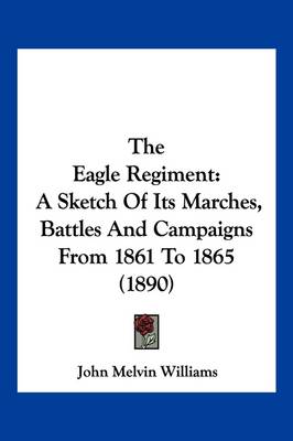 The Eagle Regiment: A Sketch Of Its Marches, Battles And Campaigns From 1861 To 1865 (1890) by John Melvin Williams
