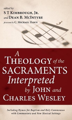 A Theology of the Sacraments Interpreted by John and Charles Wesley: Including Hymns for Baptism and Holy Communion with Commentary and New Musical Settings by S T Kimbrough