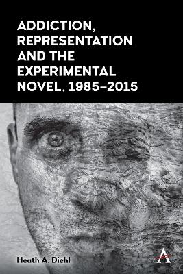 Addiction, Representation and the Experimental Novel, 1985–2015 by Heath A. Diehl