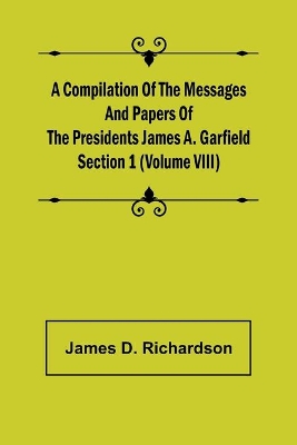 A Compilation of the Messages and Papers of the Presidents Section 1 (Volume VIII) James A. Garfield book