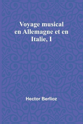 Voyage musical en Allemagne et en Italie, I by Hector Berlioz