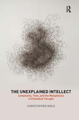 The The Unexplained Intellect: Complexity, Time, and the Metaphysics of Embodied Thought by Christopher Mole