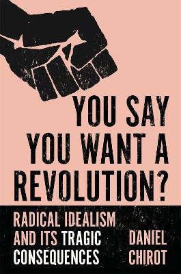 You Say You Want a Revolution?: Radical Idealism and Its Tragic Consequences by Daniel Chirot