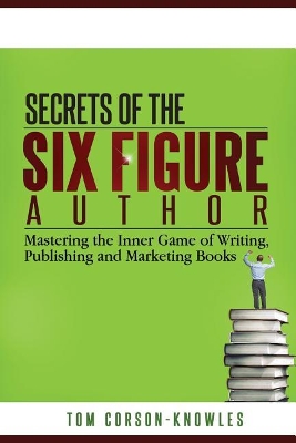 Secrets of the Six-Figure Author: Mastering the Inner Game of Writing, Publishing and Marketing Books book