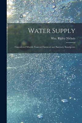 Water Supply: Considered Mainly From a Chemical and Sanitary Standpoint by William Ripley Nichols