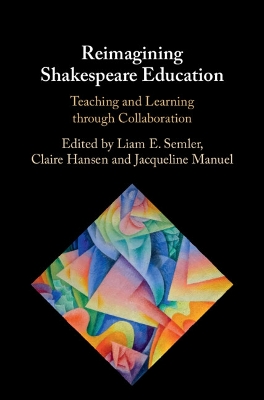 Reimagining Shakespeare Education: Teaching and Learning through Collaboration by Liam E. Semler