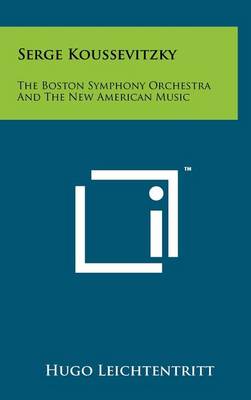 Serge Koussevitzky: The Boston Symphony Orchestra And The New American Music by Hugo Leichtentritt