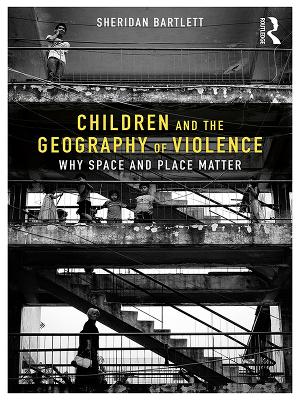 Children and the Geography of Violence: Why Space and Place Matter by Sheridan Bartlett
