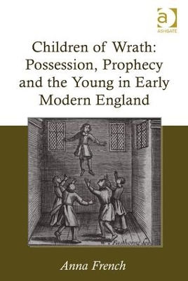Children of Wrath: Possession, Prophecy and the Young in Early Modern England by Anna French