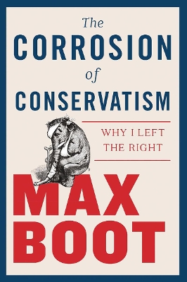 The Corrosion of Conservatism: Why I Left the Right by Max Boot