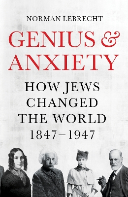Genius and Anxiety: How Jews Changed the World, 1847–1947 by Norman Lebrecht