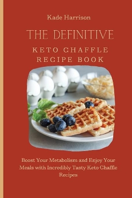 The Definitive Keto Chaffle Recipe Book: Boost Your Metabolism and Enjoy Your Meals with Incredibly Tasty Keto Chaffle Recipes by Kade Harrison